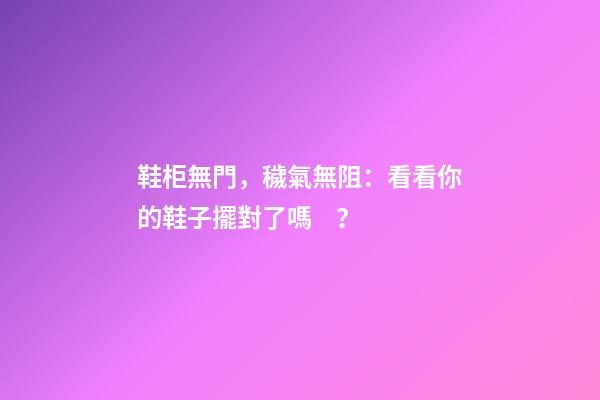 鞋柜無門，穢氣無阻：看看你的鞋子擺對了嗎？